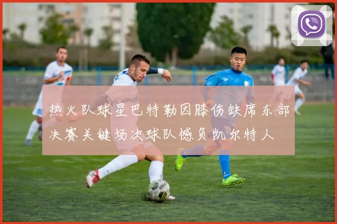热火队球星巴特勒因膝伤缺席东部决赛关键场次球队憾负凯尔特人