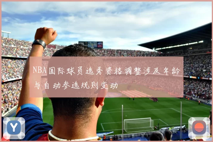 NBA国际球员选秀资格调整涉及年龄与自动参选规则变动