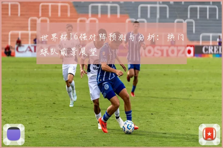 世界杯16强对阵预测与分析：热门球队前景展望