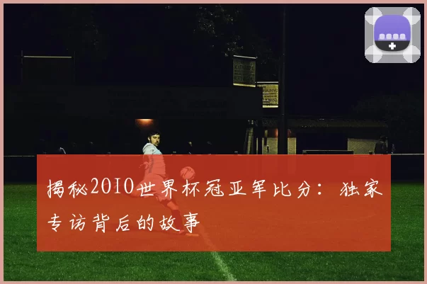 揭秘2OIO世界杯冠亚军比分：独家专访背后的故事