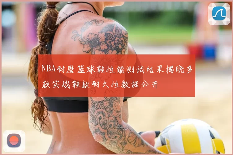 NBA耐磨篮球鞋性能测试结果揭晓多款实战鞋款耐久性数据公开