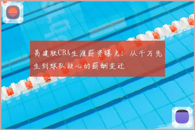 易建联CBA生涯薪资曝光：从千万先生到球队核心的薪酬变迁