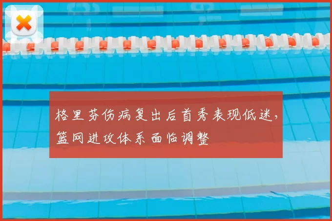 格里芬伤病复出后首秀表现低迷,篮网进攻体系面临调整