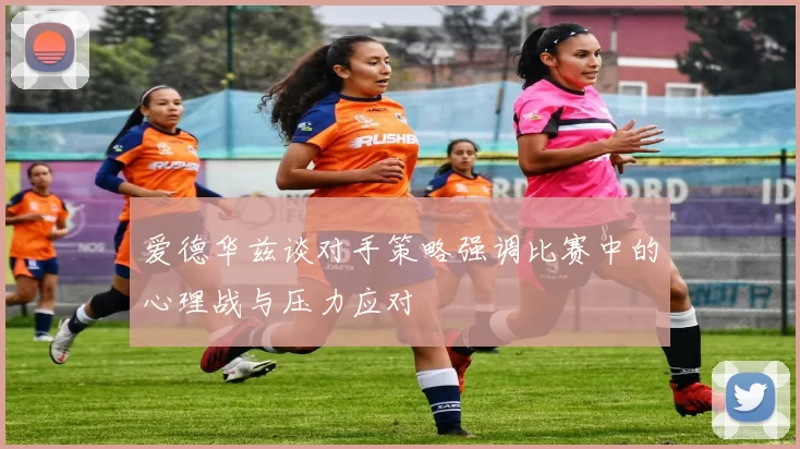 爱德华兹谈对手策略强调比赛中的心理战与压力应对