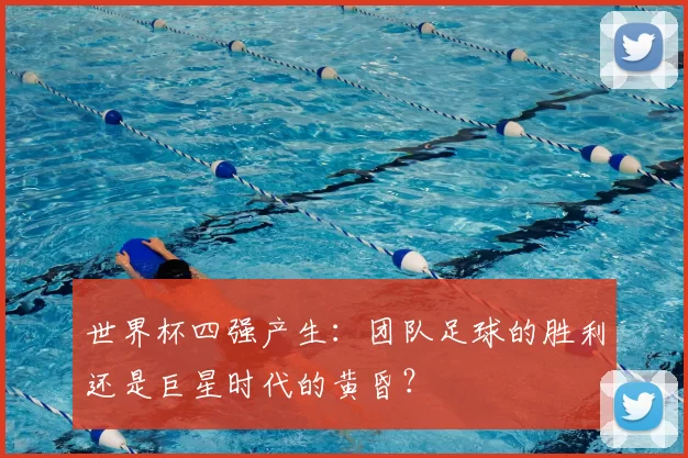 世界杯四强产生：团队足球的胜利还是巨星时代的黄昏？