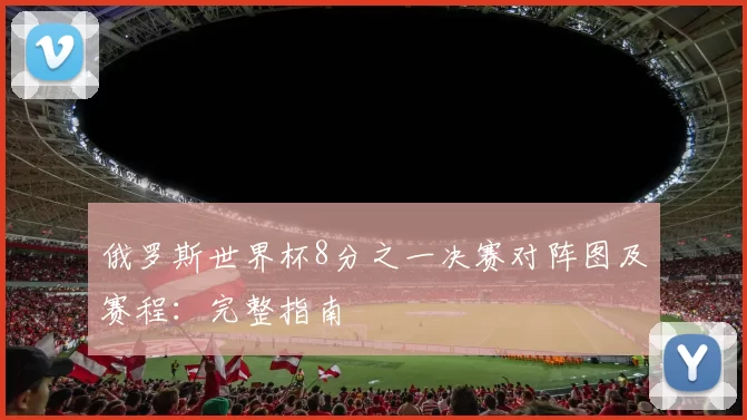 俄罗斯世界杯8分之一决赛对阵图及赛程：完整指南
