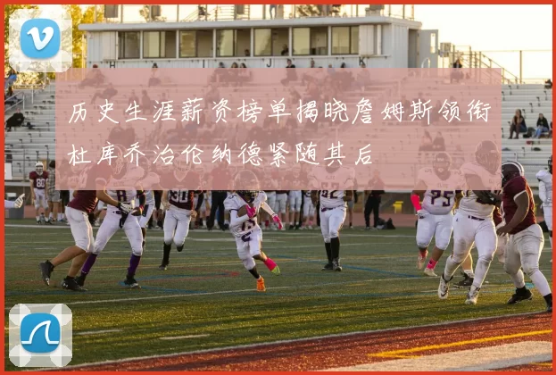 历史生涯薪资榜单揭晓詹姆斯领衔杜库乔治伦纳德紧随其后