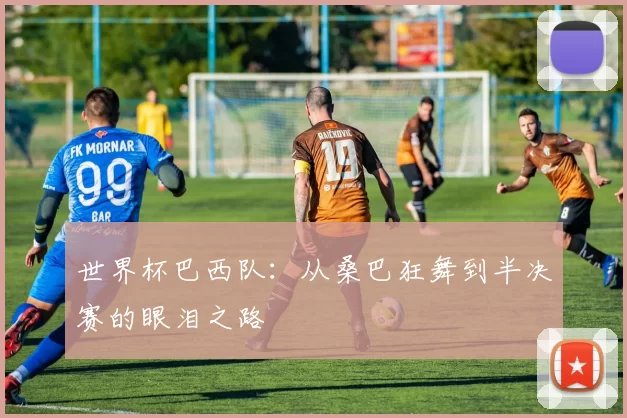 世界杯巴西队:从桑巴狂舞到半决赛的眼泪之路