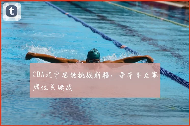 CBA辽宁客场挑战新疆，争夺季后赛席位关键战