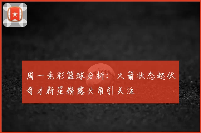 周一竞彩篮球分析:火箭状态起伏奇才新星崭露头角引关注