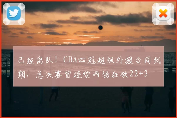 已经离队！CBA四冠超级外援合同到期，总决赛曾连续两场狂砍22+3