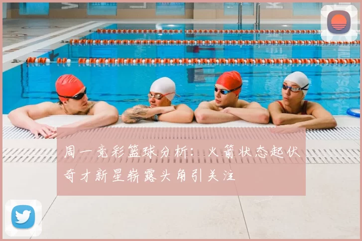 周一竞彩篮球分析:火箭状态起伏奇才新星崭露头角引关注