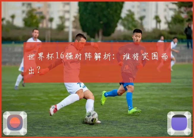 世界杯16强对阵解析：谁将突围而出？