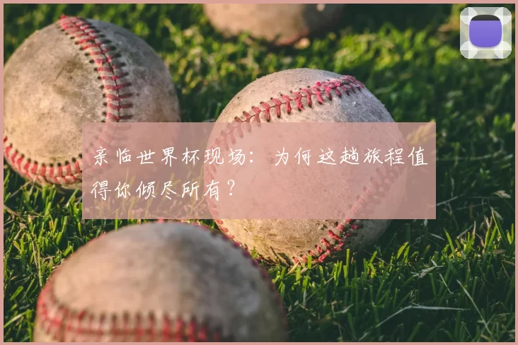 亲临世界杯现场：为何这趟旅程值得你倾尽所有？