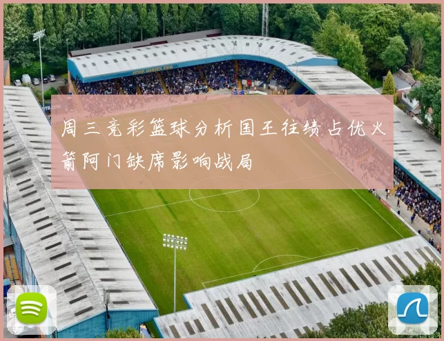 周三竞彩篮球分析国王往绩占优火箭阿门缺席影响战局