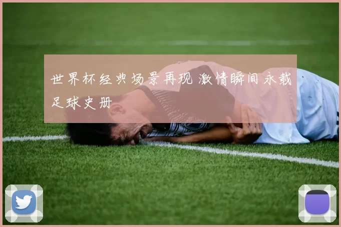 世界杯经典场景再现 激情瞬间永载足球史册