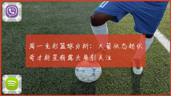 周一竞彩篮球分析：火箭状态起伏奇才新星崭露头角引关注