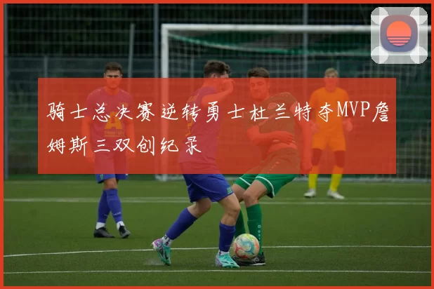 骑士总决赛逆转勇士杜兰特夺MVP詹姆斯三双创纪录
