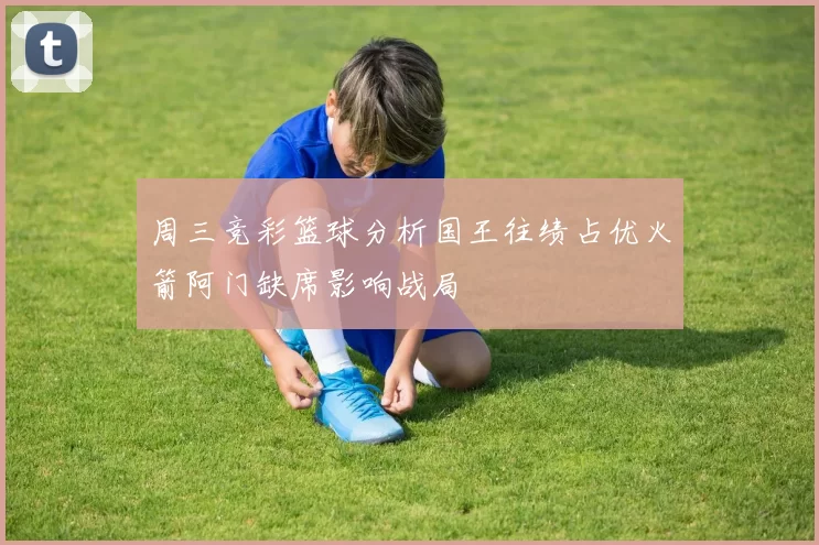 周三竞彩篮球分析国王往绩占优火箭阿门缺席影响战局