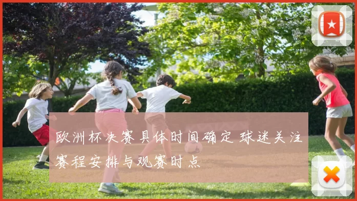 欧洲杯决赛具体时间确定 球迷关注赛程安排与观赛时点